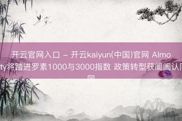 开云官网入口 - 开云kaiyun(中国)官网 Almonty将踏进罗素1000与3000指数 政策转型获阛阓认同