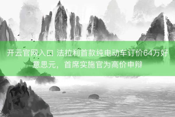 开云官网入口 法拉利首款纯电动车订价64万好意思元,首席实施官为高价申辩