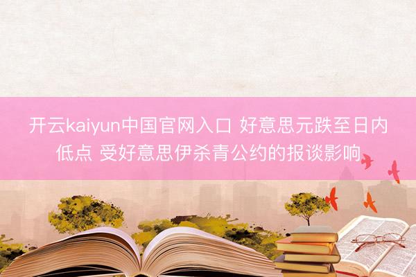开云kaiyun中国官网入口 好意思元跌至日内低点 受好意思伊杀青公约的报谈影响