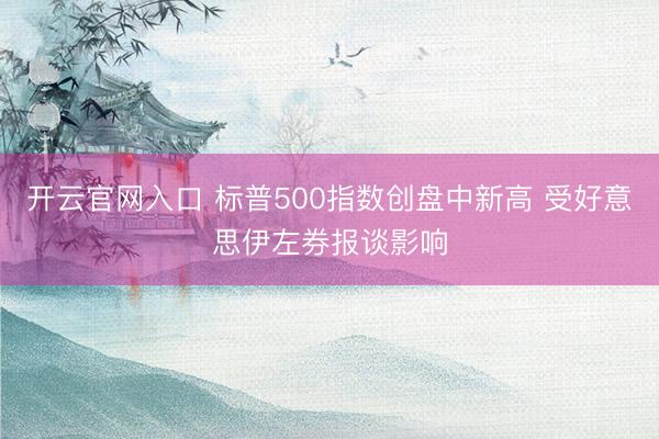 开云官网入口 标普500指数创盘中新高 受好意思伊左券报谈影响