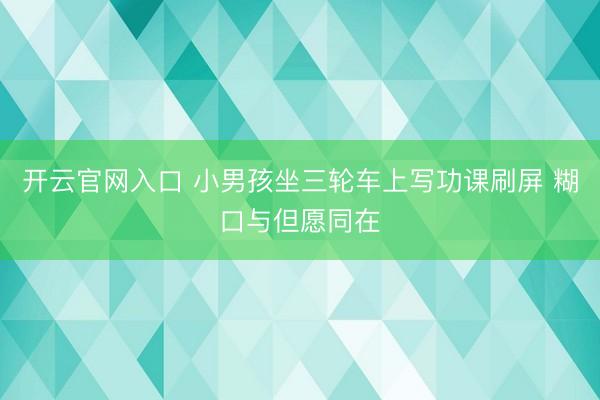 开云官网入口 小男孩坐三轮车上写功课刷屏 糊口与但愿同在