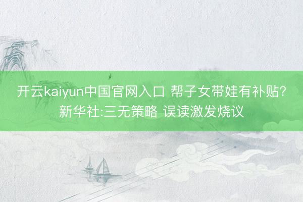 开云kaiyun中国官网入口 帮子女带娃有补贴?新华社:三无策略 误读激发烧议
