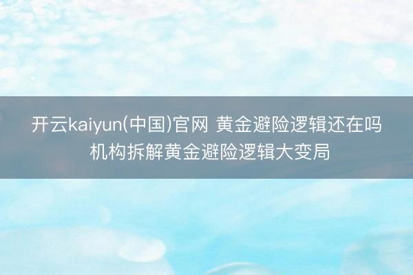 开云kaiyun(中国)官网 黄金避险逻辑还在吗 机构拆解黄金避险逻辑大变局