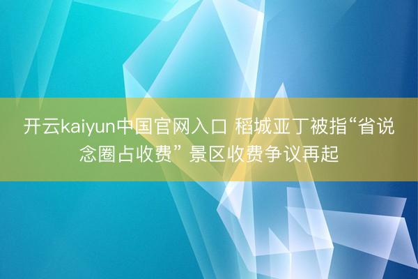 开云kaiyun中国官网入口 稻城亚丁被指“省说念圈占收费” 景区收费争议再起