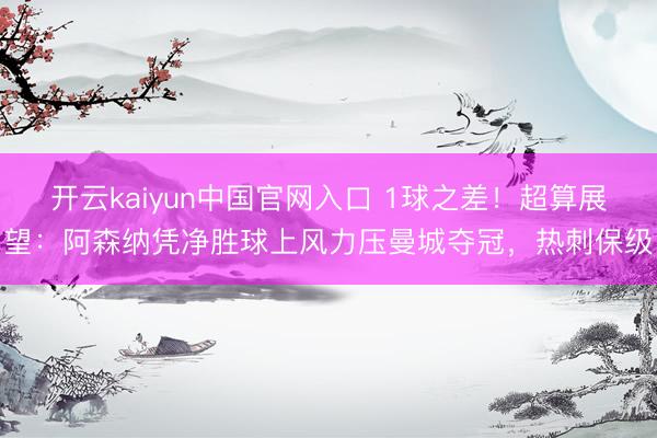 开云kaiyun中国官网入口 1球之差!超算展望:阿森纳凭净胜球上风力压曼城夺冠,热刺保级