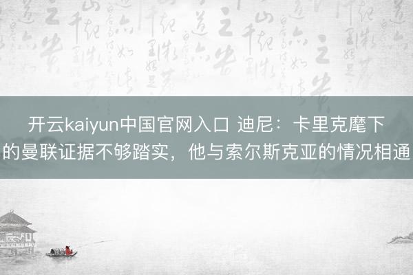 开云kaiyun中国官网入口 迪尼：卡里克麾下的曼联证据不够踏实，他与索尔斯克亚的情况相通