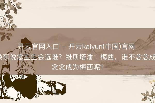 开云官网入口 - 开云kaiyun(中国)官网 若是能交换东说念主生会选谁？维斯塔潘：梅西，谁不念念成为梅西呢？
