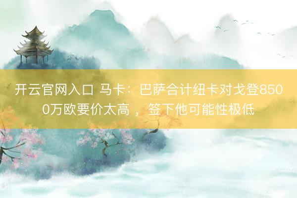 开云官网入口 马卡：巴萨合计纽卡对戈登8500万欧要价太高 ，签下他可能性极低