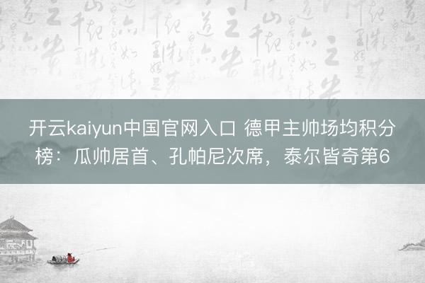 开云kaiyun中国官网入口 德甲主帅场均积分榜：瓜帅居首、孔帕尼次席，泰尔皆奇第6