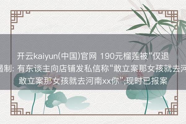 开云kaiyun(中国)官网 190元榴莲被“仅退款”商家称遭到示寂遏制: 有东谈主向店铺发私信称“敢立案那女孩就去河南xx你”;现时已报案