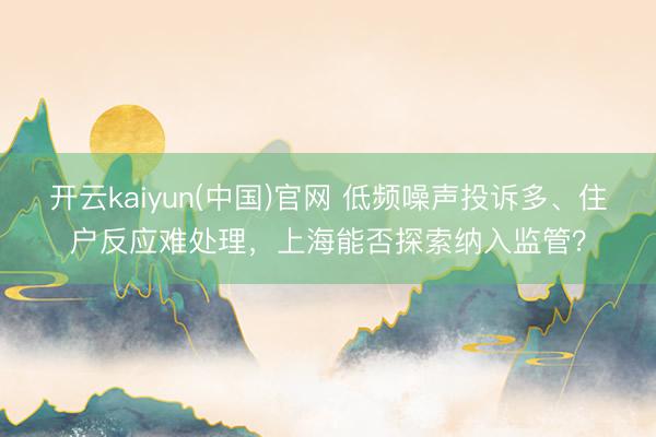 开云kaiyun(中国)官网 低频噪声投诉多、住户反应难处理，上海能否探索纳入监管？