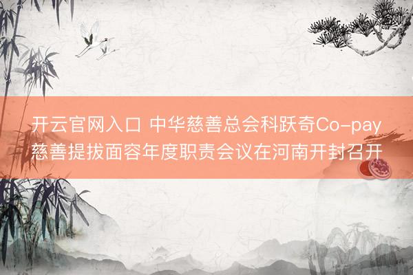 开云官网入口 中华慈善总会科跃奇Co-pay慈善提拔面容年度职责会议在河南开封召开