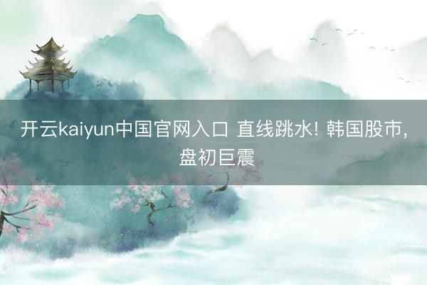 开云kaiyun中国官网入口 直线跳水! 韩国股市， 盘初巨震