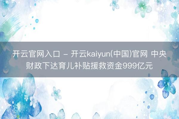开云官网入口 - 开云kaiyun(中国)官网 中央财政下达育儿补贴援救资金999亿元