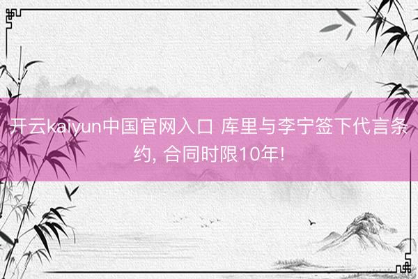 开云kaiyun中国官网入口 库里与李宁签下代言条约， 合同时限10年!