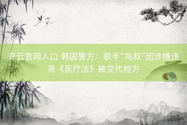 开云官网入口 韩国警方：歌手“鸟叔”因涉嫌违背《医疗法》被交代检方