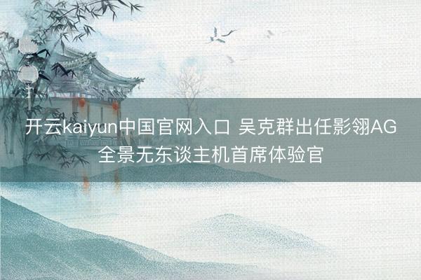 开云kaiyun中国官网入口 吴克群出任影翎AG全景无东谈主机首席体验官
