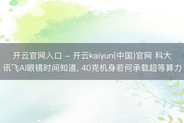 开云官网入口 - 开云kaiyun(中国)官网 科大讯飞AI眼镜时间知道， 40克机身若何承载超等算力