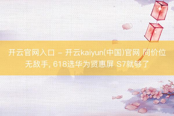 开云官网入口 - 开云kaiyun(中国)官网 同价位无敌手， 618选华为贤惠屏 S7就够了