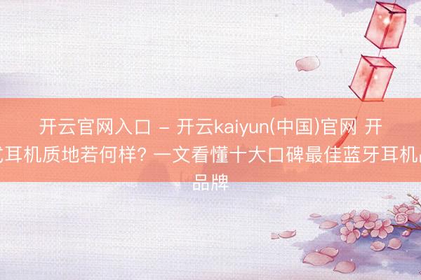 开云官网入口 - 开云kaiyun(中国)官网 开放式耳机质地若何样? 一文看懂十大口碑最佳蓝牙耳机品牌