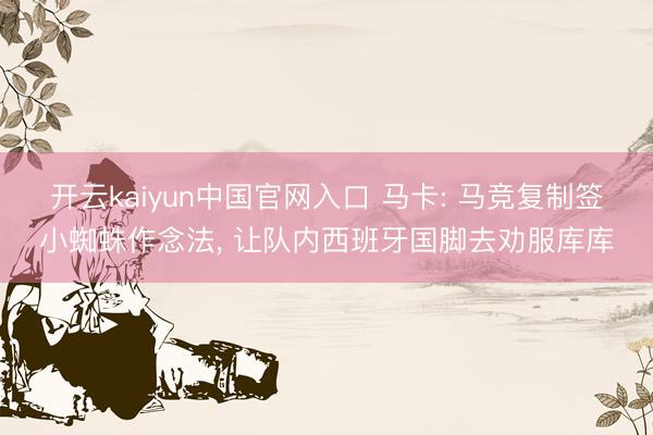 开云kaiyun中国官网入口 马卡: 马竞复制签小蜘蛛作念法， 让队内西班牙国脚去劝服库库