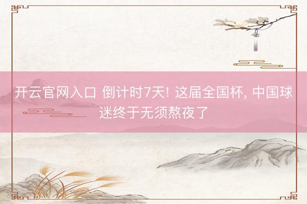开云官网入口 倒计时7天! 这届全国杯， 中国球迷终于无须熬夜了