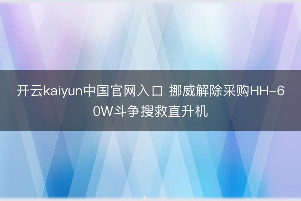 开云kaiyun中国官网入口 挪威解除采购HH-60W斗争搜救直升机
