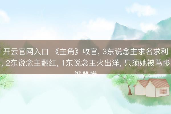 开云官网入口 《主角》收官, 3东说念主求名求利, 2东说念主翻红, 1东说念主火出洋, 只须她被骂惨