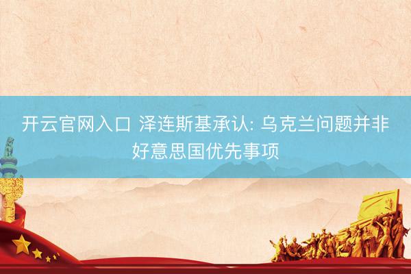 开云官网入口 泽连斯基承认: 乌克兰问题并非好意思国优先事项