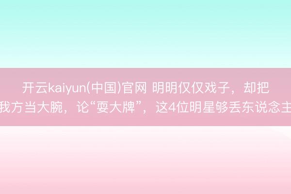开云kaiyun(中国)官网 明明仅仅戏子，却把我方当大腕，论“耍大牌”，这4位明星够丢东说念主