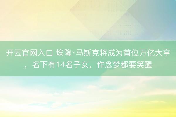 开云官网入口 埃隆·马斯克将成为首位万亿大亨，名下有14名子女，作念梦都要笑醒
