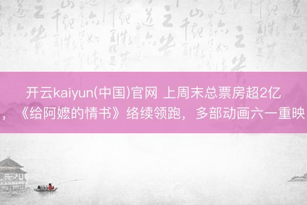 开云kaiyun(中国)官网 上周末总票房超2亿，《给阿嬷的情书》络续领跑，多部动画六一重映