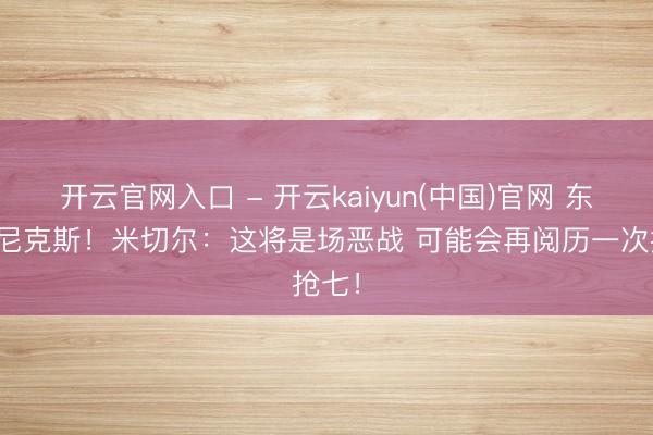开云官网入口 - 开云kaiyun(中国)官网 东决打尼克斯！米切尔：这将是场恶战 可能会再阅历一次抢七！