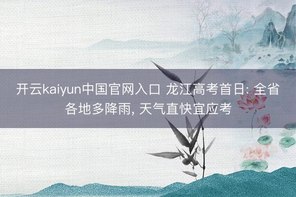 开云kaiyun中国官网入口 龙江高考首日: 全省各地多降雨， 天气直快宜应考