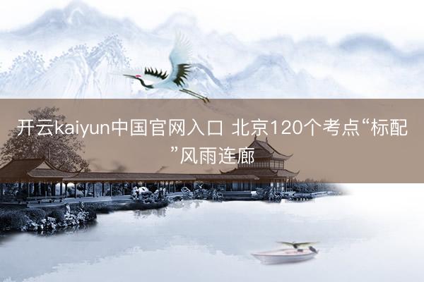 开云kaiyun中国官网入口 北京120个考点“标配”风雨连廊