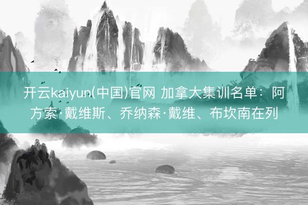 开云kaiyun(中国)官网 加拿大集训名单：阿