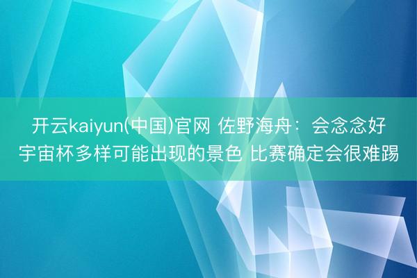 开云kaiyun(中国)官网 佐野海舟：会念念好