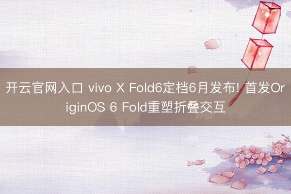 开云官网入口 vivo X Fold6定档6月发布! 首发OriginOS 6 Fold重塑折叠交互