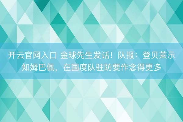 开云官网入口 金球先生发话！队报：登贝莱示知姆巴佩，在国度队驻防要作念得更多