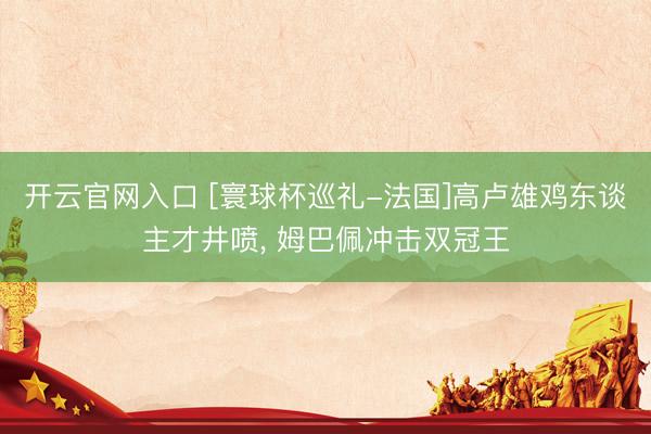 开云官网入口 [寰球杯巡礼-法国]高卢雄鸡东谈主才井喷， 姆巴佩冲击双冠王