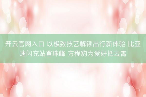 开云官网入口 以极致技艺解锁出行新体验 比亚迪闪充站登珠峰 方程豹为爱好抵云霄