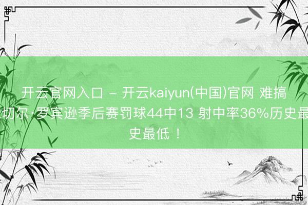 开云官网入口 - 开云kaiyun(中国)官网 难搞！米切尔·罗宾逊季后赛罚球44中13 射中率36%历史最低 ！