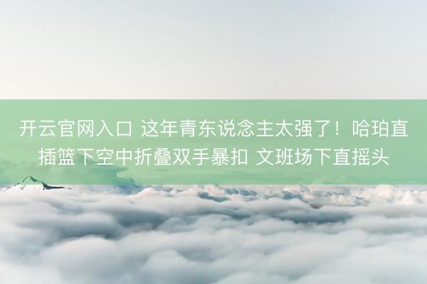 开云官网入口 这年青东说念主太强了！哈珀直插篮下空中折叠双手暴扣 文班场下直摇头