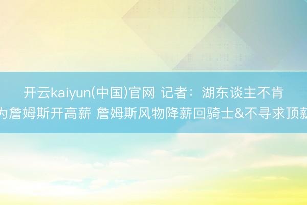 开云kaiyun(中国)官网 记者:湖东谈主不肯为詹姆斯开高薪 詹姆斯风物降薪回骑士&不寻求顶薪