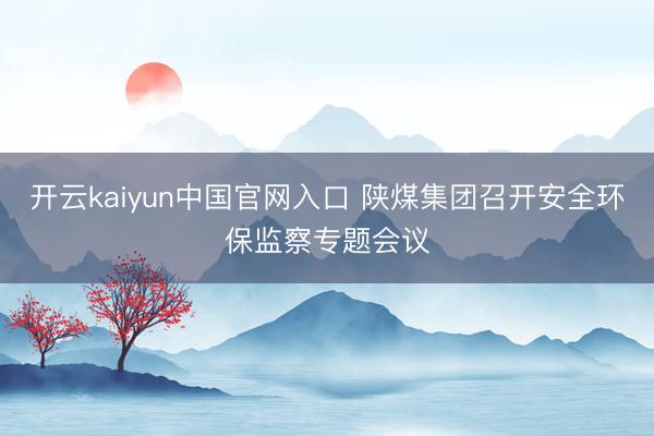 开云kaiyun中国官网入口 陕煤集团召开安全环保监察专题会议