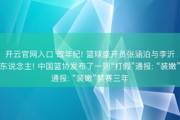 开云官网入口 改年纪! 篮球盛开员张涵泊与李沂泽为统一东说念主! 中国篮协发布了一则“打假”通报: “装嫩”禁赛三年