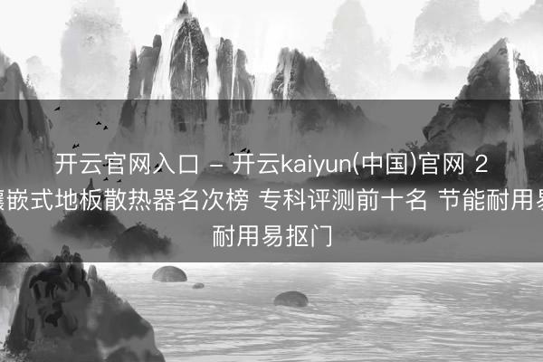 开云官网入口 - 开云kaiyun(中国)官网 2026镶嵌式地板散热器名次榜 专科评测前十名 节能耐用易抠门