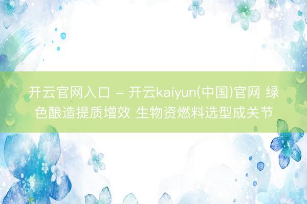 开云官网入口 - 开云kaiyun(中国)官网 绿色酿造提质增效 生物资燃料选型成关节