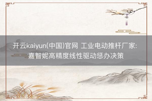 开云kaiyun(中国)官网 工业电动推杆厂家: 嘉智妮高精度线性驱动惩办决策