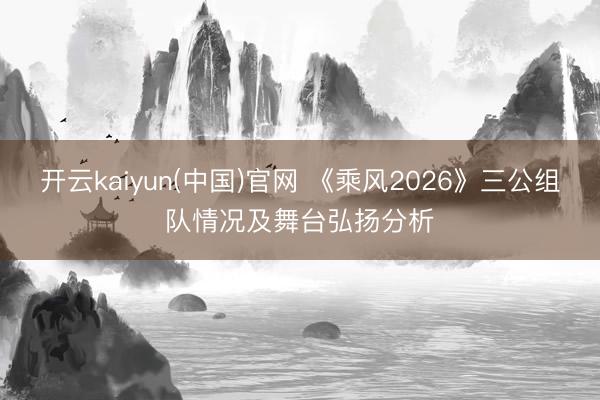 开云kaiyun(中国)官网 《乘风2026》三公组队情况及舞台弘扬分析